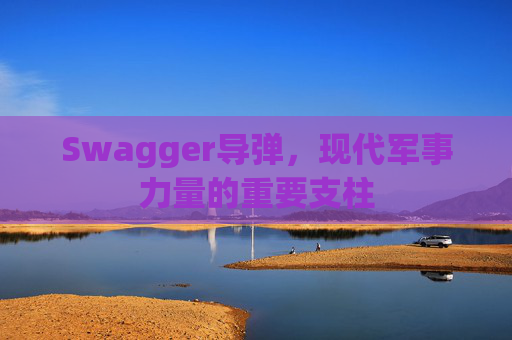 Swagger导弹，现代军事力量的重要支柱