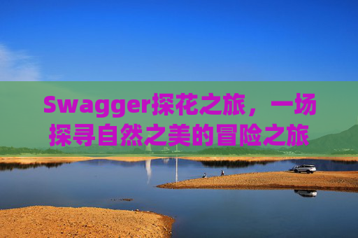 Swagger探花之旅，一场探寻自然之美的冒险之旅