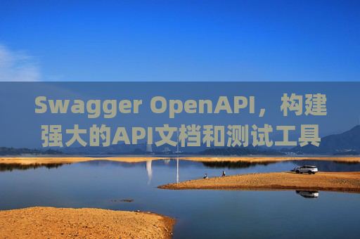 Swagger OpenAPI，构建强大的API文档和测试工具